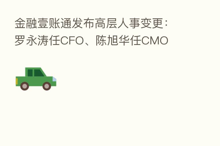 金融壹账通发布高层人事变更：罗永涛任CFO、陈旭华任CMO