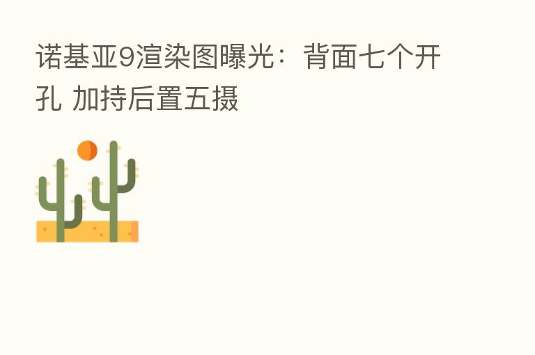 诺基亚9渲染图曝光:背面七个开孔 加持后置五摄