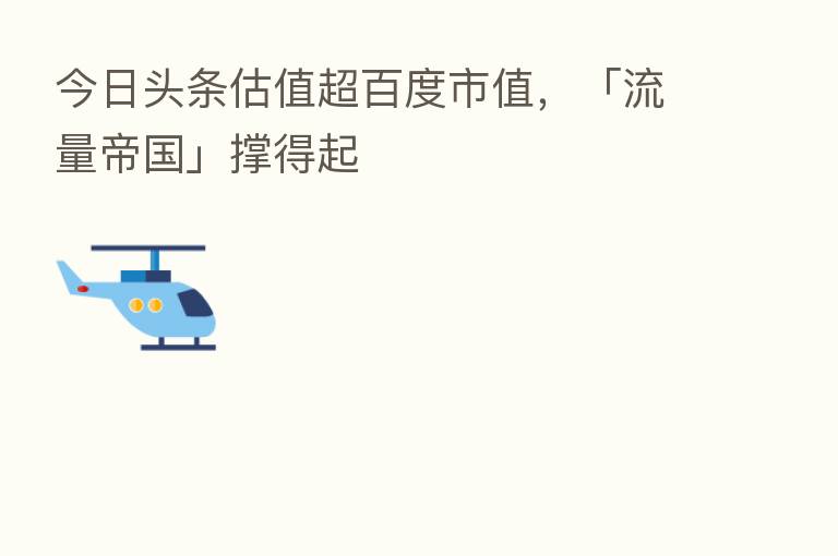 今日头条估值超百度市值，「流量帝国」撑得起
