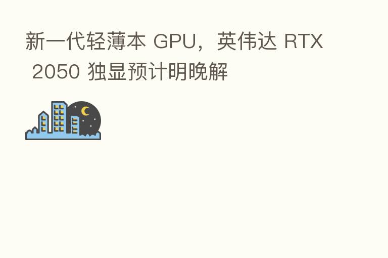 新一代轻薄本 GPU，英伟达 RTX 2050 独显预计明晚解