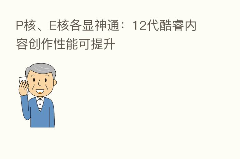 P核、E核各显神通：12代酷睿内容创作性能可提升