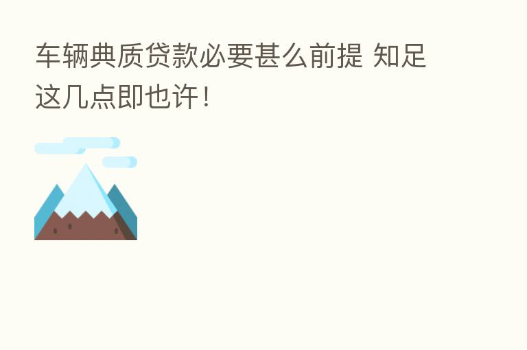 车辆典质贷款必要甚么前提 知足这几点即也许！