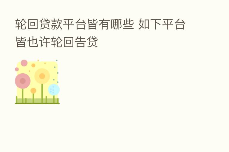 轮回贷款平台皆有哪些 如下平台皆也许轮回告贷