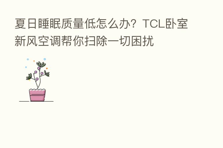夏日睡眠质量低怎么办?TCL卧室新风空调帮你扫除一切困扰