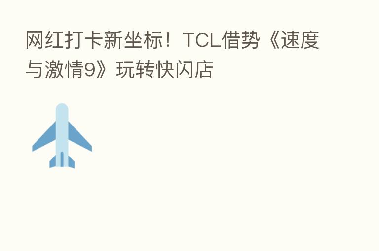 网红打卡新坐标!TCL借势《速度与激情9》玩转快闪店