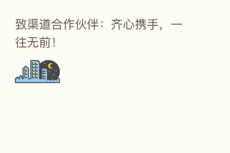 致渠道合作伙伴:齐心携手,一往无前!