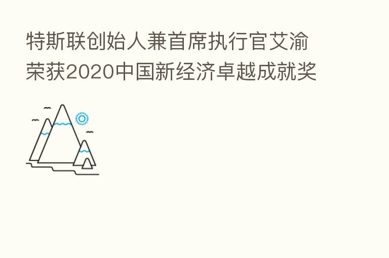 特斯联创始人兼首席执行官艾渝荣获2020中国新经济卓越成就奖“   具影响力CEO”大奖