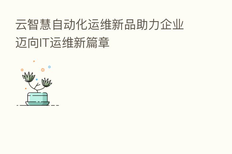 云智慧自动化运维新品助力企业迈向IT运维新篇章