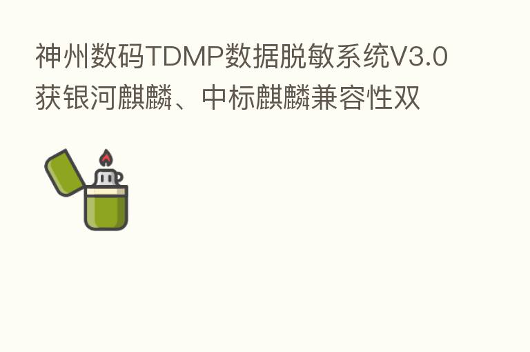 神州数码TDMP数据脱敏系统V3.0获银河麒麟、中标麒麟兼容性双认证