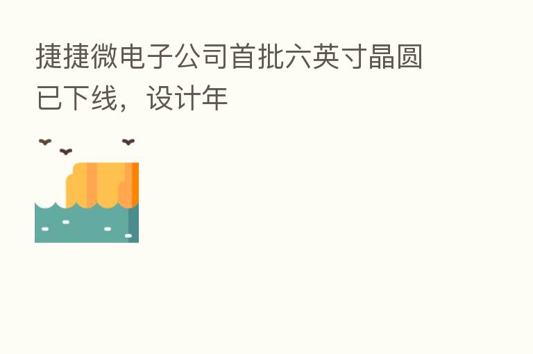 捷捷微电子公司首批六英寸晶圆已下线，设计年