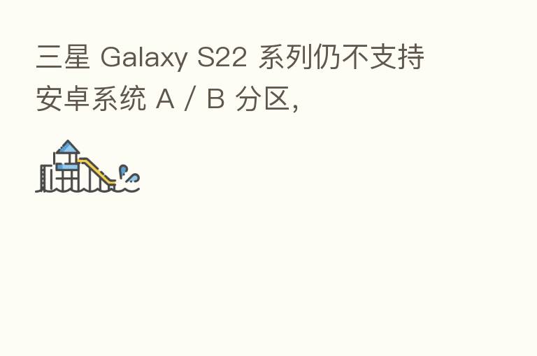 三星 Galaxy S22 系列仍不支持安卓系统 A / B 分区,