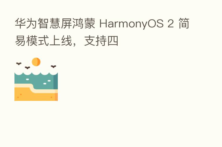 华为智慧屏鸿蒙 HarmonyOS 2 简易模式上线，支持四