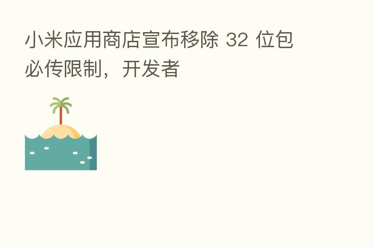 小米应用商店宣布移除 32 位包必传限制，开发者