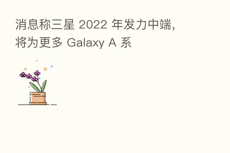消息称三星 2022 年发力中端,将为更多 Galaxy A 系