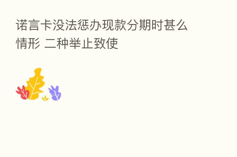 诺言卡没法惩办现款分期时甚么情形 二种举止致使