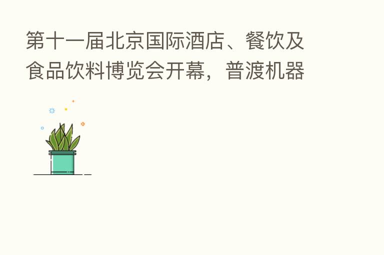    十一届北京国际酒店、餐饮及食品饮料博览会开幕，普渡机器人引爆全场