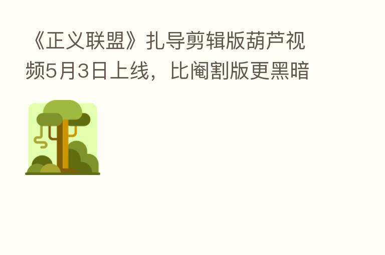 《正义联盟》扎导剪辑版葫芦视频5月3日上线，比阉割版更黑暗