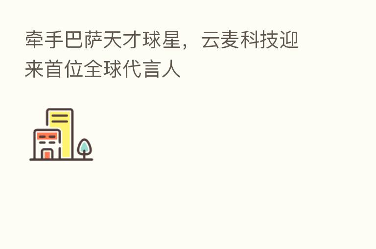 牵手巴萨天才球星，云麦科技迎来首位全球      人