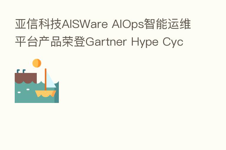 亚信科技AISWare AIOps智能运维平台产品荣登Gartner Hype Cycle技术成熟度曲线2020年度榜单