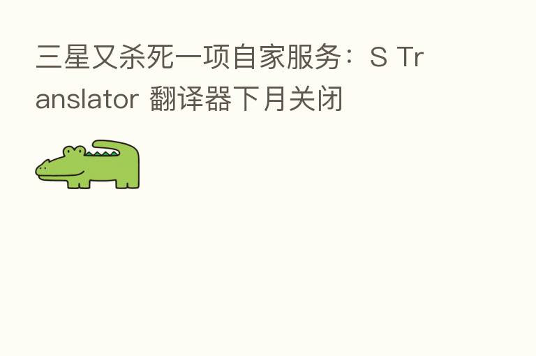 三星又 死一项自家服务:S Translator 翻译器下月关闭