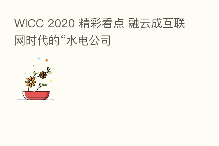 WICC 2020 精彩看点 融云成互联网时代的“水电公司