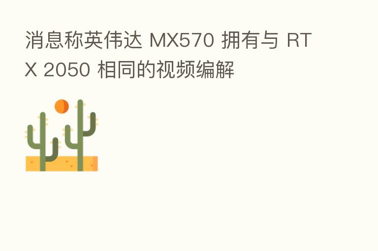消息称英伟达 MX570 拥有与 RTX 2050 相同的视频编解
