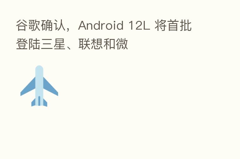 谷歌确认，Android 12L 将首批登陆三星、联想和微