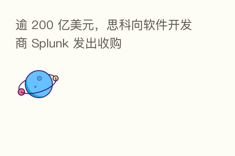 逾 200 亿美元,思科向软件开发商 Splunk 发出收购