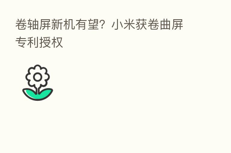 卷轴屏新机有望?小米获卷曲屏专利授权