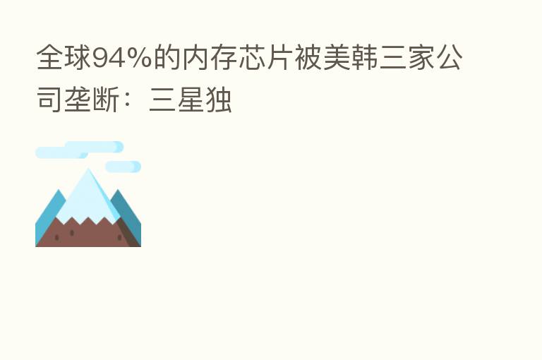 全球94%的内存芯片被美韩三家公司垄断：三星独