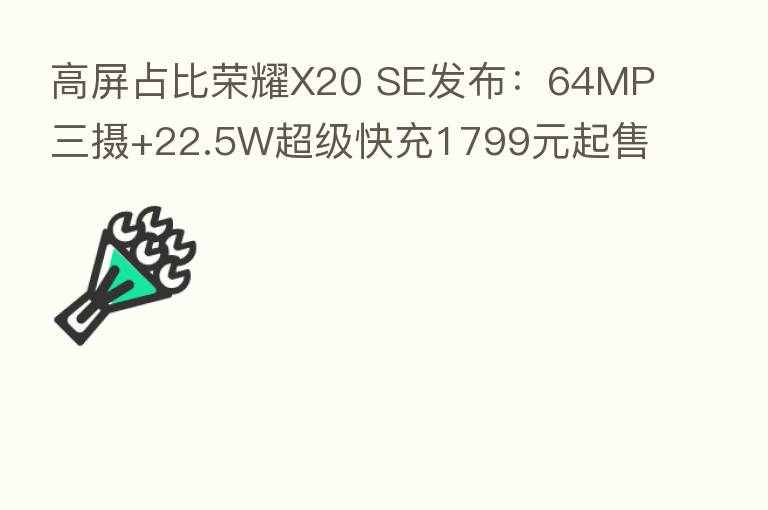 高屏占比      X20 SE发布：64MP三摄+22.5W超级快充1799元起售