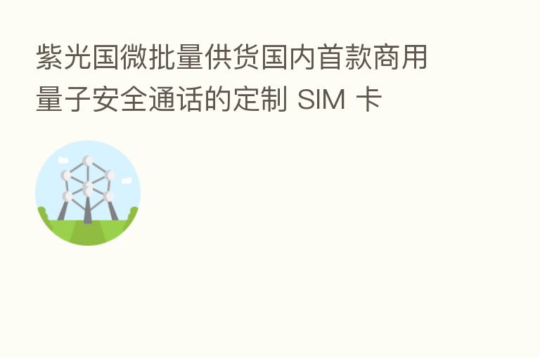 紫光国微批量供货国内首款商用量子安全通话的定制 SIM 卡
