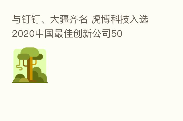 与钉钉、大疆齐名 虎博科技入选2020中国   佳创新公司50