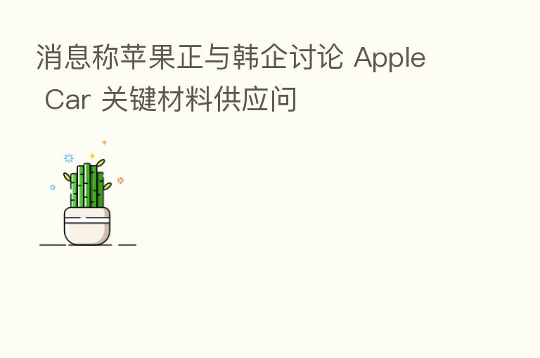 消息称苹果正与韩企讨论 Apple Car 关键材料供应问