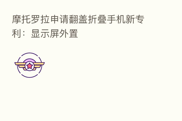 摩托罗拉申请翻盖折叠手机新专利：显示屏外置