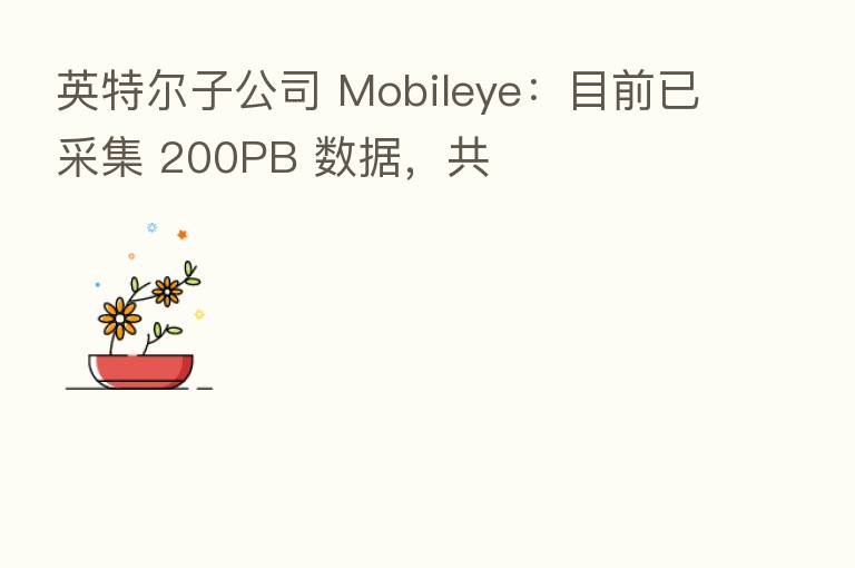 英特尔子公司 Mobileye:目前已采集 200PB 数据,共