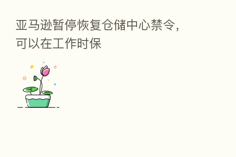 亚马逊暂停恢复仓储中心禁令，可以在工作时保