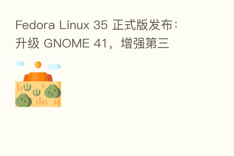 Fedora Linux 35 正式版发布:升级 GNOME 41,增强 三