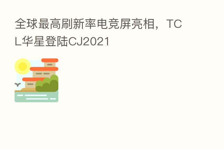 全球 高刷新率电竞屏亮相,TCL华星登陆CJ2021