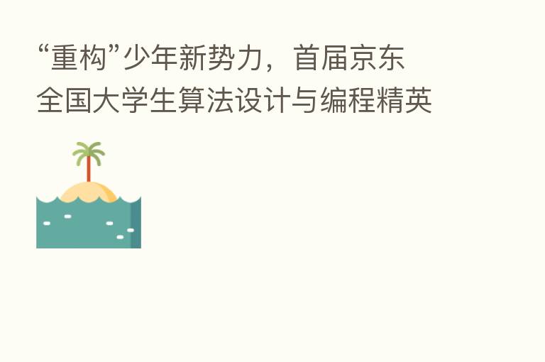 “重构”少年新势力，首届京东全国大学生算法设计与编程精英赛强势来袭