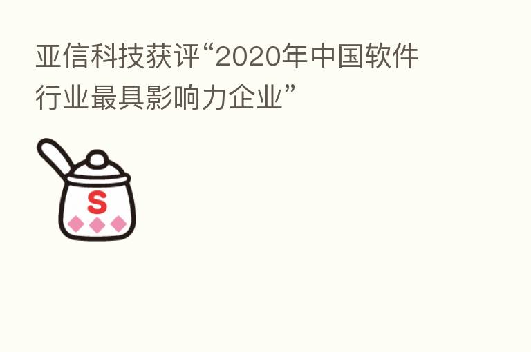 亚信科技获评“2020年中国软件行业 具影响力企业”