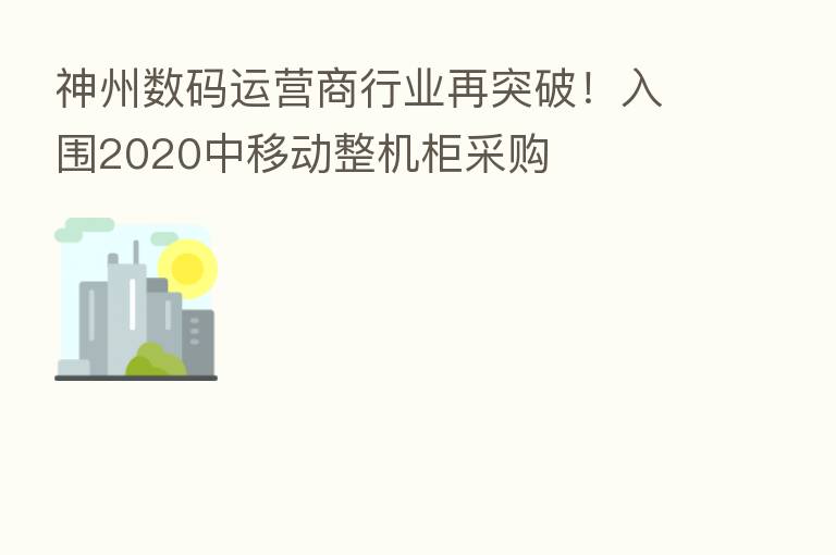 神州数码运营商行业再突破！入围2020中移动整机柜采购