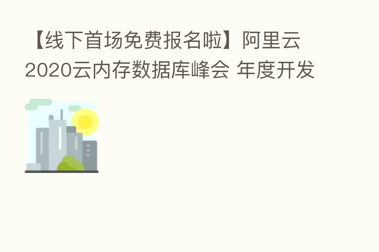 【线下首场免费报名啦】阿里云2020云内存数据库峰会 年度开发者的盛宴！
