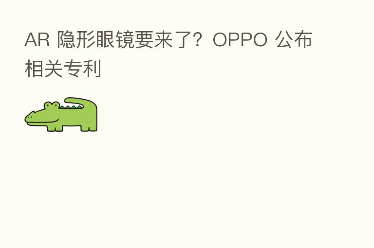 AR 隐形眼镜要来了?OPPO 公布相关专利