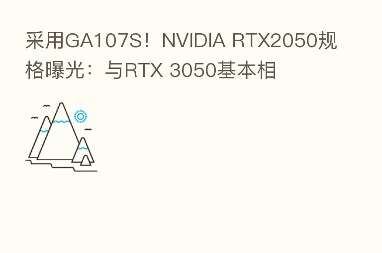 采用GA107S!NVIDIA RTX2050规格曝光:与RTX 3050基本相