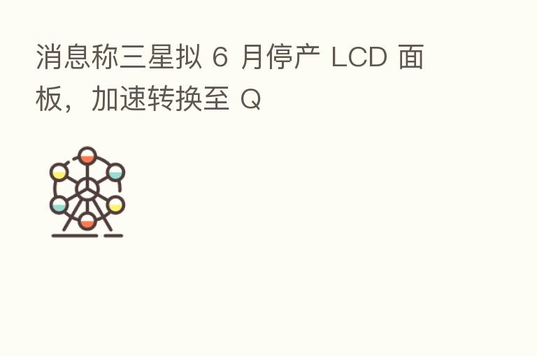 消息称三星拟 6 月停产 LCD 面板,加速转换至 Q
