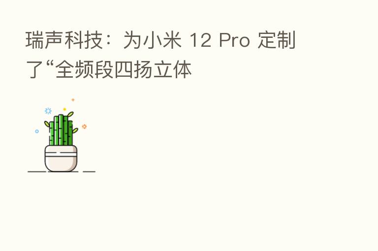 瑞声科技：为小米 12 Pro 定制了“全频段四扬立体