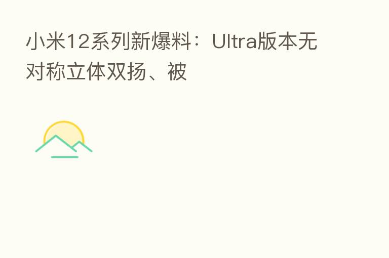 小米12系列新爆料：Ultra版本无对称立体双扬、被