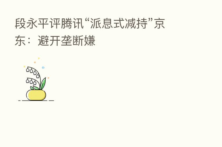 段永平评腾讯“派息式减持”京东：避开垄断嫌