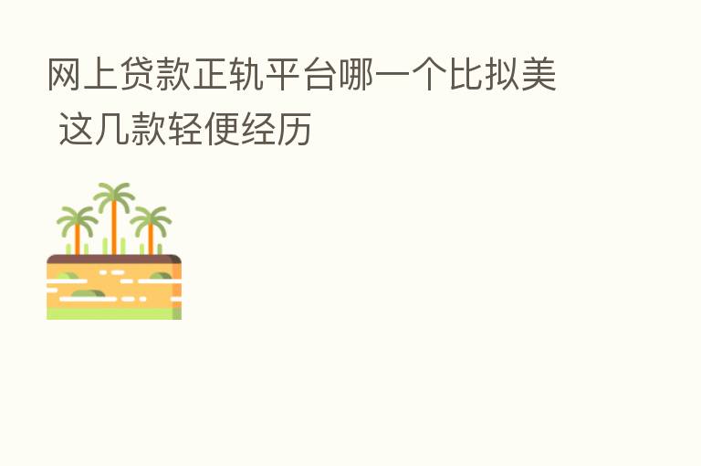 网上贷款正轨平台哪一个比拟美 这几款轻便经历